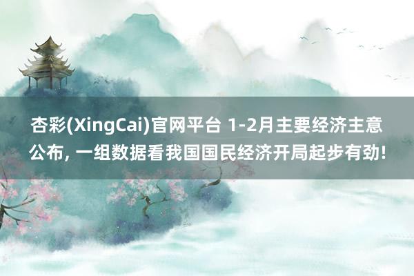 杏彩(XingCai)官网平台 1-2月主要经济主意公布， 一组数据看我国国民经济开局起步有劲!