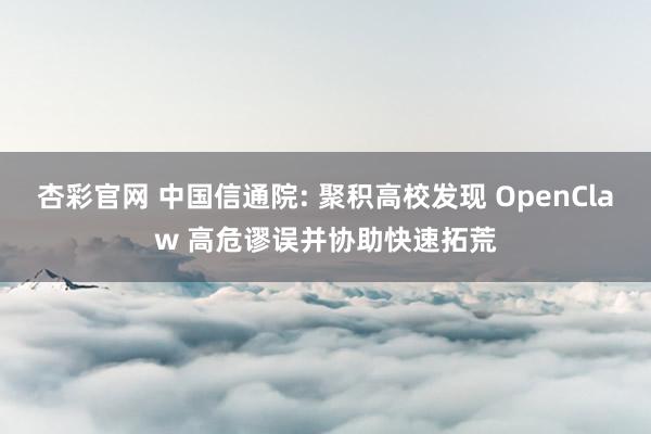 杏彩官网 中国信通院: 聚积高校发现 OpenClaw 高危谬误并协助快速拓荒