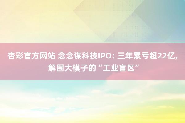 杏彩官方网站 念念谋科技IPO: 三年累亏超22亿， 解围大模子的“工业盲区”