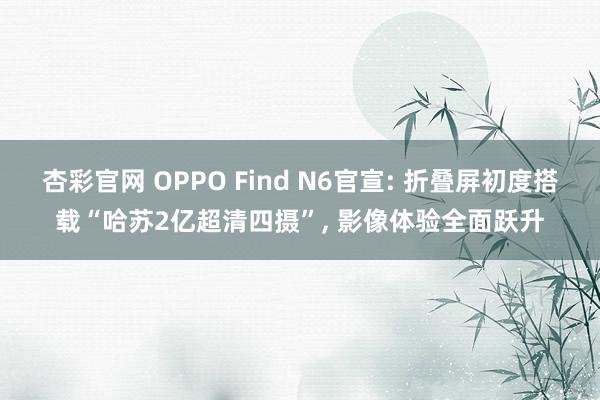 杏彩官网 OPPO Find N6官宣: 折叠屏初度搭载“哈苏2亿超清四摄”， 影像体验全面跃升