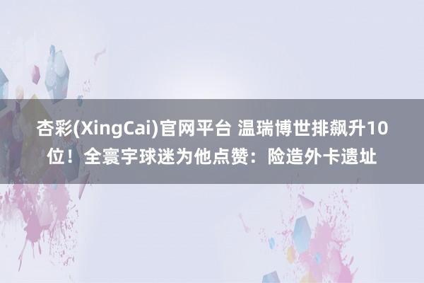 杏彩(XingCai)官网平台 温瑞博世排飙升10位！全寰宇球迷为他点赞：险造外卡遗址