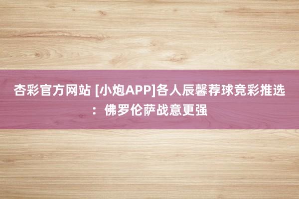 杏彩官方网站 [小炮APP]各人辰馨荐球竞彩推选：佛罗伦萨战意更强