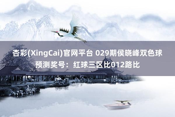 杏彩(XingCai)官网平台 029期侯晓峰双色球预测奖号：红球三区比012路比