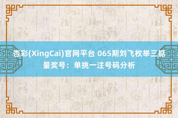 杏彩(XingCai)官网平台 065期刘飞枚举三掂量奖号：单挑一注号码分析