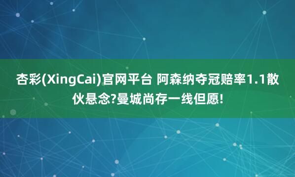 杏彩(XingCai)官网平台 阿森纳夺冠赔率1.1散伙悬念?曼城尚存一线但愿!
