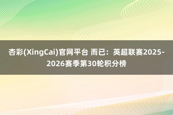 杏彩(XingCai)官网平台 而已：英超联赛2025-2026赛季第30轮积分榜