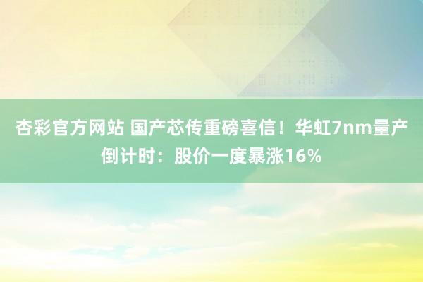 杏彩官方网站 国产芯传重磅喜信！华虹7nm量产倒计时：股价一度暴涨16%