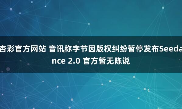 杏彩官方网站 音讯称字节因版权纠纷暂停发布Seedance 2.0 官方暂无陈说