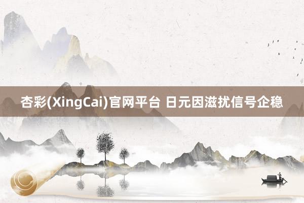 杏彩(XingCai)官网平台 日元因滋扰信号企稳
