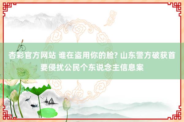 杏彩官方网站 谁在盗用你的脸? 山东警方破获首要侵扰公民个东说念主信息案