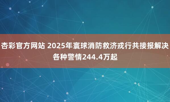 杏彩官方网站 2025年寰球消防救济戎行共接报解决各种警情244.4万起