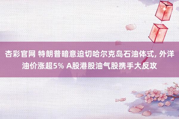 杏彩官网 特朗普暗意迫切哈尔克岛石油体式， 外洋油价涨超5% A股港股油气股携手大反攻