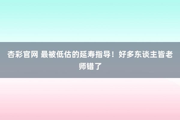 杏彩官网 最被低估的延寿指导！好多东谈主皆老师错了