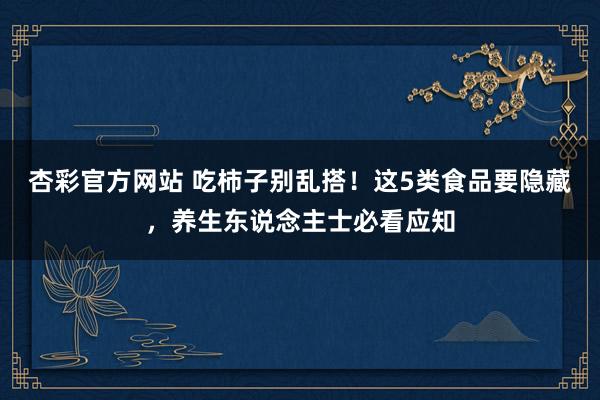 杏彩官方网站 吃柿子别乱搭！这5类食品要隐藏，养生东说念主士必看应知