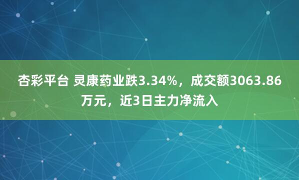 杏彩平台 灵康药业跌3.34%，成交额3063.86万元，近3日主力净流入