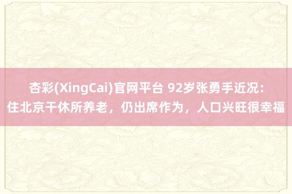 杏彩(XingCai)官网平台 92岁张勇手近况：住北京干休所养老，仍出席作为，人口兴旺很幸福
