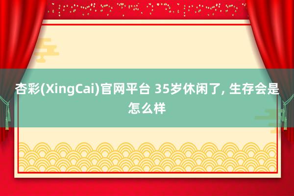 杏彩(XingCai)官网平台 35岁休闲了， 生存会是怎么样
