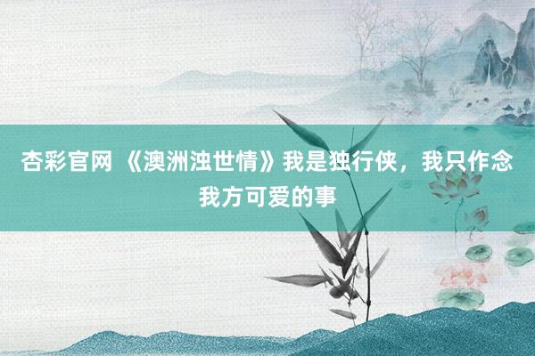 杏彩官网 《澳洲浊世情》我是独行侠，我只作念我方可爱的事