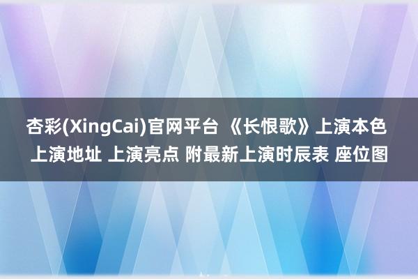 杏彩(XingCai)官网平台 《长恨歌》上演本色 上演地址 上演亮点 附最新上演时辰表 座位图
