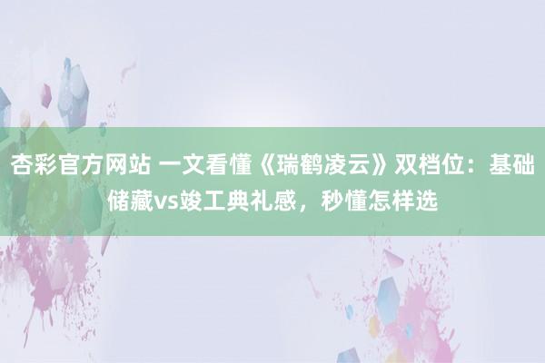 杏彩官方网站 一文看懂《瑞鹤凌云》双档位：基础储藏vs竣工典礼感，秒懂怎样选