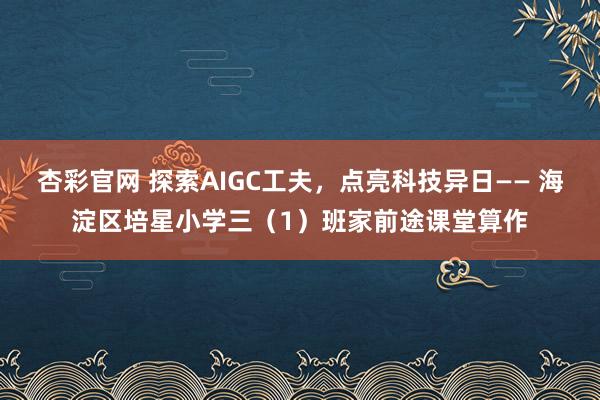 杏彩官网 探索AIGC工夫，点亮科技异日—— 海淀区培星小学三（1）班家前途课堂算作