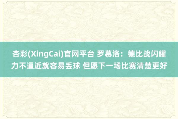 杏彩(XingCai)官网平台 罗慕洛：德比战闪耀力不逼近就容易丢球 但愿下一场比赛清楚更好