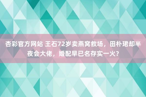 杏彩官方网站 王石72岁卖燕窝救场,田朴珺却半夜会大佬,婚配早已名存实一火?