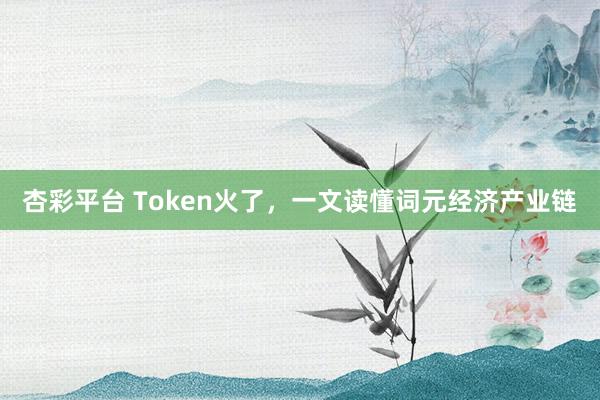 杏彩平台 Token火了，一文读懂词元经济产业链