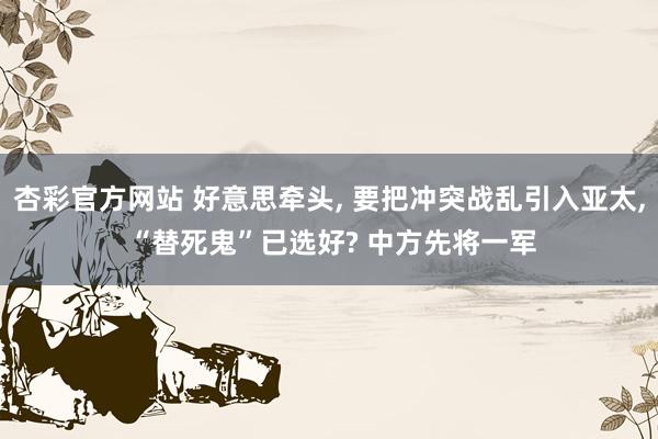 杏彩官方网站 好意思牵头， 要把冲突战乱引入亚太， “替死鬼”已选好? 中方先将一军