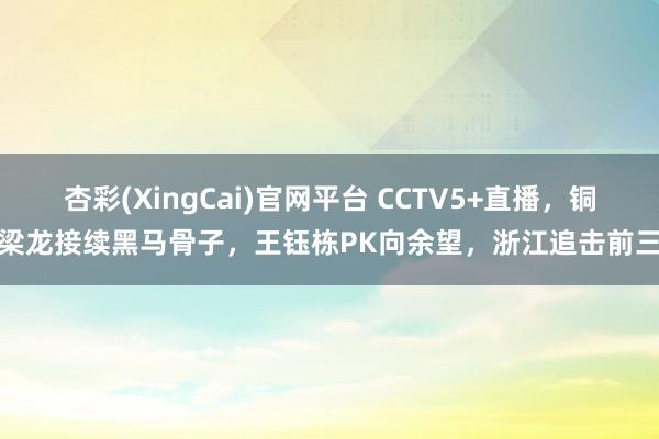 杏彩(XingCai)官网平台 CCTV5+直播，铜梁龙接续黑马骨子，王钰栋PK向余望，浙江追击前三