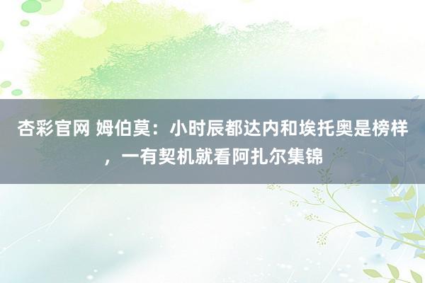 杏彩官网 姆伯莫：小时辰都达内和埃托奥是榜样，一有契机就看阿扎尔集锦
