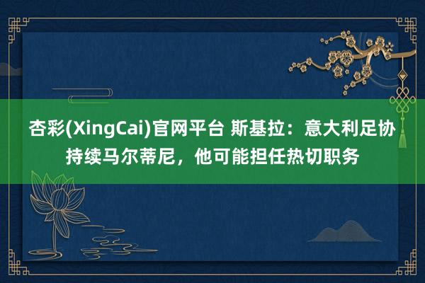 杏彩(XingCai)官网平台 斯基拉：意大利足协持续马尔蒂尼，他可能担任热切职务