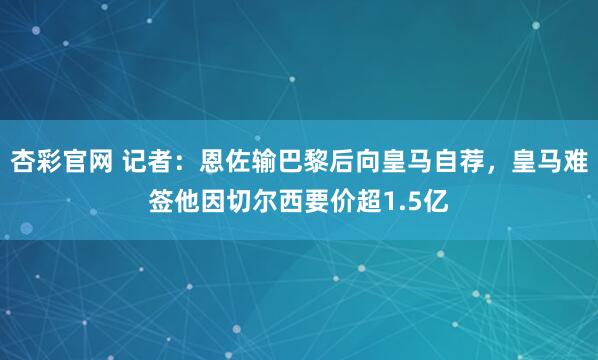 杏彩官网 记者：恩佐输巴黎后向皇马自荐，皇马难签他因切尔西要价超1.5亿