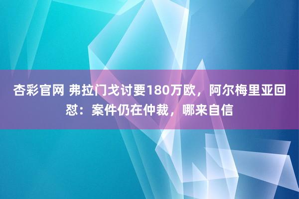 杏彩官网 弗拉门戈讨要180万欧，阿尔梅里亚回怼：案件仍在仲裁，哪来自信