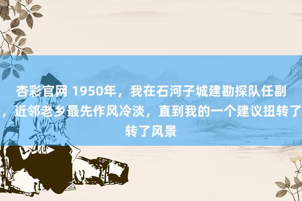 杏彩官网 1950年，我在石河子城建勘探队任副队长，近邻老乡最先作风冷淡，直到我的一个建议扭转了风景