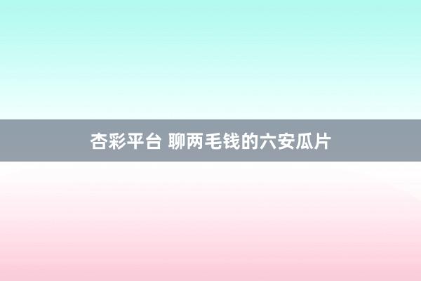 杏彩平台 聊两毛钱的六安瓜片
