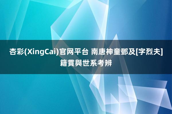 杏彩(XingCai)官网平台 南唐神童鄧及[字烈夫]籍貫與世系考辨