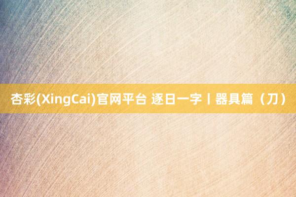 杏彩(XingCai)官网平台 逐日一字丨器具篇（刀）