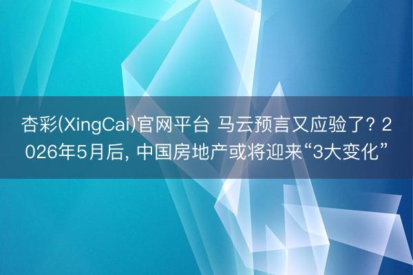 杏彩(XingCai)官网平台 马云预言又应验了? 2026年5月后, 中国房地产或将迎来“3大变化”