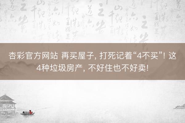 杏彩官方网站 再买屋子， 打死记着“4不买”! 这4种垃圾房产， 不好住也不好卖!
