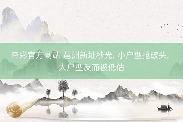 杏彩官方网站 琶洲新址秒光， 小户型抢破头， 大户型反而被低估