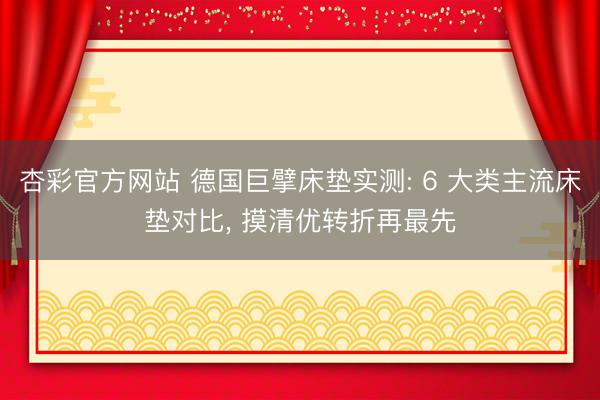 杏彩官方网站 德国巨擘床垫实测: 6 大类主流床垫对比， 摸清优转折再最先