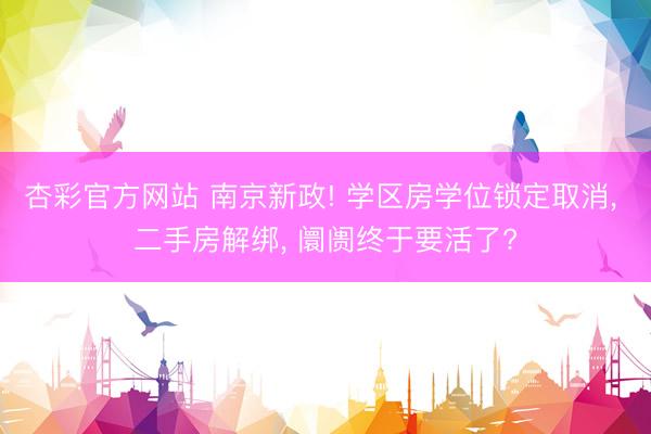 杏彩官方网站 南京新政! 学区房学位锁定取消， 二手房解绑， 阛阓终于要活了?