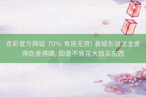 杏彩官方网站 70% 有房无贷! 县城东说念主舍得吃舍得喝， 即是不肯花大钱买东西