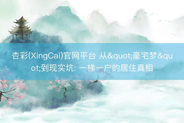 杏彩(XingCai)官网平台 从"豪宅梦"到现实坑: 一梯一户的居住真相