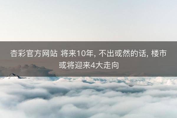 杏彩官方网站 将来10年， 不出或然的话， 楼市或将迎来4大走向
