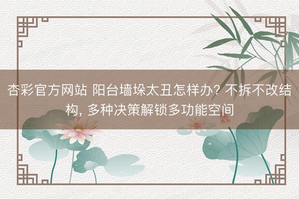 杏彩官方网站 阳台墙垛太丑怎样办? 不拆不改结构， 多种决策解锁多功能空间