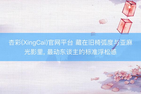 杏彩(XingCai)官网平台 藏在旧椅弧度与亚麻光影里， 最动东谈主的标准浮松感