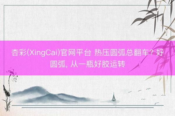 杏彩(XingCai)官网平台 热压圆弧总翻车? 好圆弧， 从一瓶好胶运转