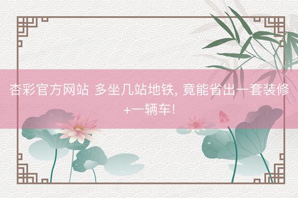 杏彩官方网站 多坐几站地铁， 竟能省出一套装修+一辆车!
